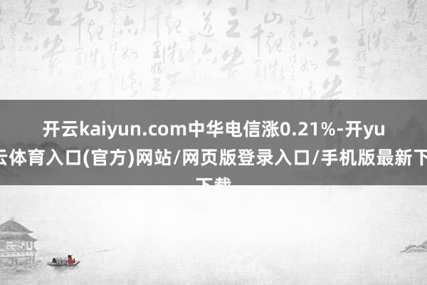 开云kaiyun.com中华电信涨0.21%-开yun云体育入口(官方)网站/网页版登录入口/手机版最新下载