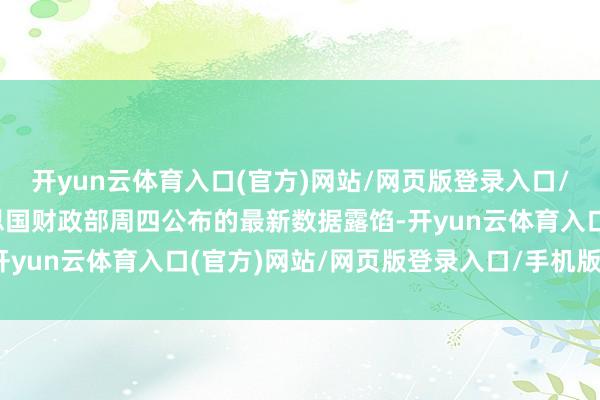 开yun云体育入口(官方)网站/网页版登录入口/手机版最新下载　　好意思国财政部周四公布的最新数据露馅-开yun云体育入口(官方)网站/网页版登录入口/手机版最新下载