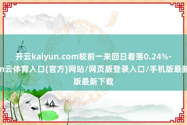 开云kaiyun.com较前一来回日着落0.24%-开yun云体育入口(官方)网站/网页版登录入口/手机版最新下载