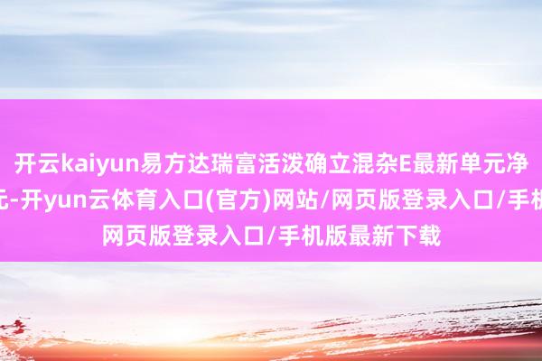 开云kaiyun易方达瑞富活泼确立混杂E最新单元净值为1.422元-开yun云体育入口(官方)网站/网页版登录入口/手机版最新下载