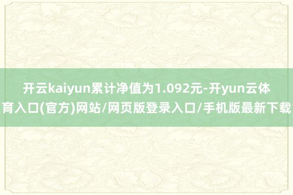 开云kaiyun累计净值为1.092元-开yun云体育入口(官方)网站/网页版登录入口/手机版最新下载
