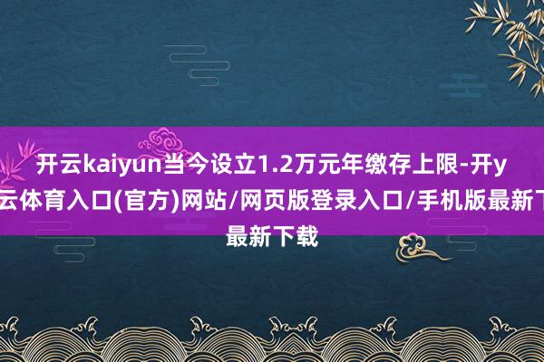 开云kaiyun当今设立1.2万元年缴存上限-开yun云体育入口(官方)网站/网页版登录入口/手机版最新下载