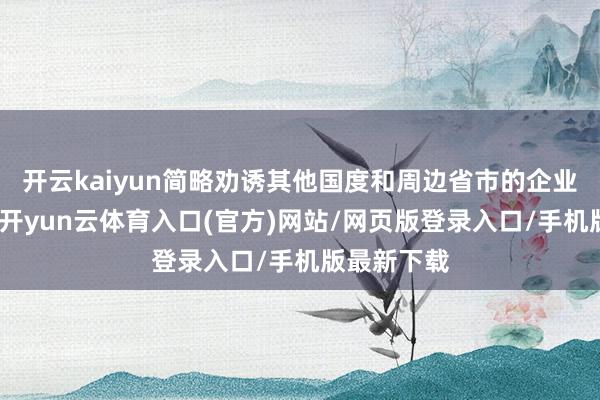 开云kaiyun简略劝诱其他国度和周边省市的企业前来落户-开yun云体育入口(官方)网站/网页版登录入口/手机版最新下载