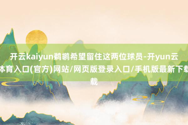 开云kaiyun鹈鹕希望留住这两位球员-开yun云体育入口(官方)网站/网页版登录入口/手机版最新下载