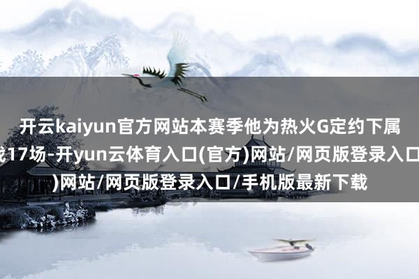 开云kaiyun官方网站本赛季他为热火G定约下属球队苏福尔斯出战17场-开yun云体育入口(官方)网站/网页版登录入口/手机版最新下载