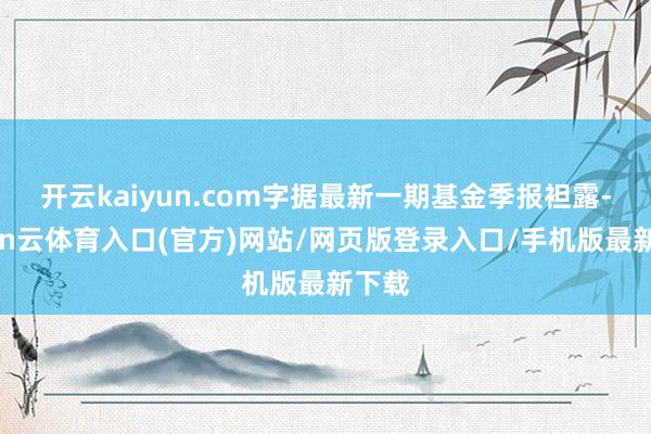 开云kaiyun.com字据最新一期基金季报袒露-开yun云体育入口(官方)网站/网页版登录入口/手机版最新下载