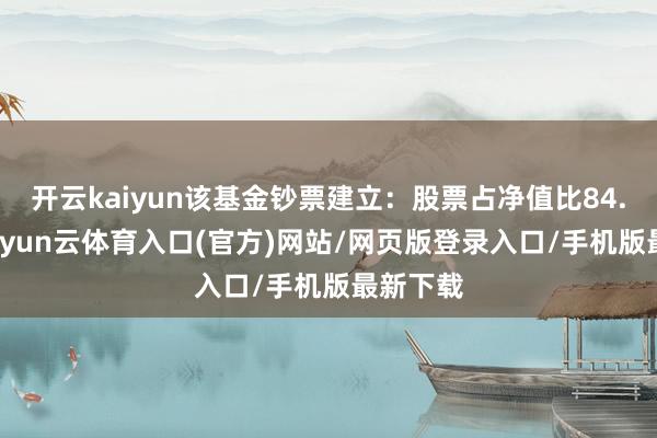 开云kaiyun该基金钞票建立：股票占净值比84.64%-开yun云体育入口(官方)网站/网页版登录入口/手机版最新下载