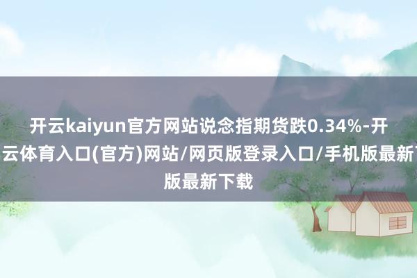 开云kaiyun官方网站说念指期货跌0.34%-开yun云体育入口(官方)网站/网页版登录入口/手机版最新下载