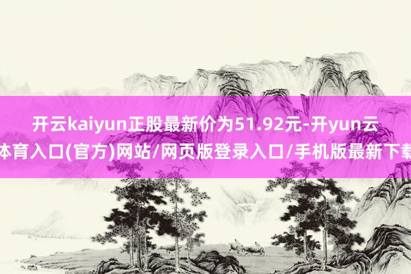 开云kaiyun正股最新价为51.92元-开yun云体育入口(官方)网站/网页版登录入口/手机版最新下载