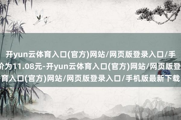 开yun云体育入口(官方)网站/网页版登录入口/手机版最新下载正股最新价为11.08元-开yun云体育入口(官方)网站/网页版登录入口/手机版最新下载