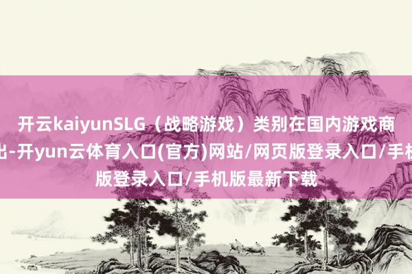 开云kaiyunSLG(战略游戏)类别在国内游戏商场中发达高出-开yun云体育入口(官方)网站/网页版登录入口/手机版最新下载
