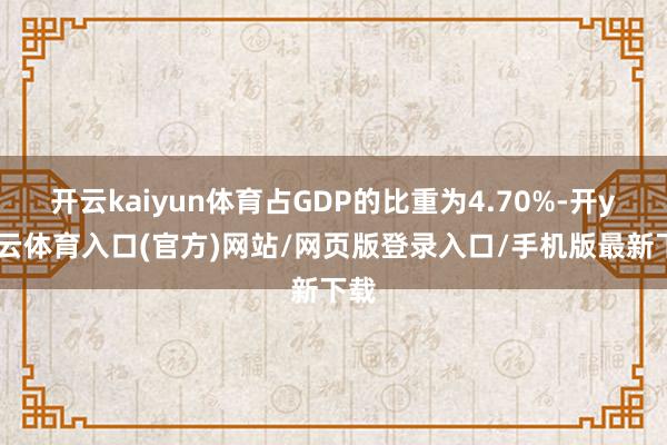 开云kaiyun体育占GDP的比重为4.70%-开yun云体育入口(官方)网站/网页版登录入口/手机版最新下载