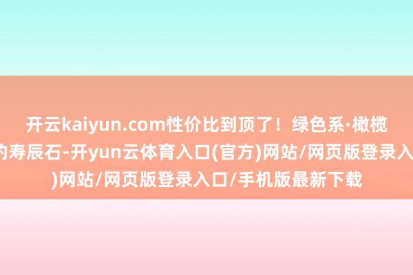 开云kaiyun.com性价比到顶了！绿色系·橄榄石三件套动作八月的寿辰石-开yun云体育入口(官方)网站/网页版登录入口/手机版最新下载