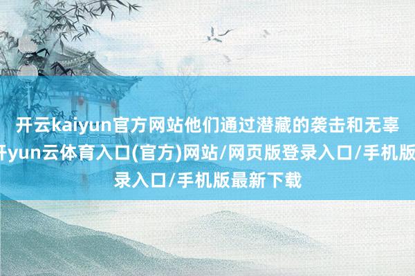 开云kaiyun官方网站他们通过潜藏的袭击和无辜的回话-开yun云体育入口(官方)网站/网页版登录入口/手机版最新下载