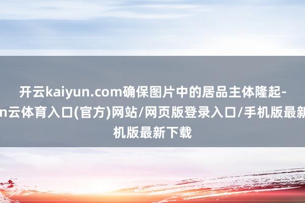 开云kaiyun.com确保图片中的居品主体隆起-开yun云体育入口(官方)网站/网页版登录入口/手机版最新下载