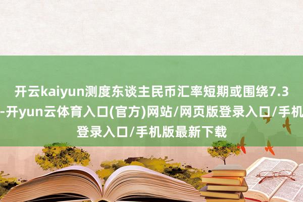 开云kaiyun测度东谈主民币汇率短期或围绕7.3元高下波动-开yun云体育入口(官方)网站/网页版登录入口/手机版最新下载