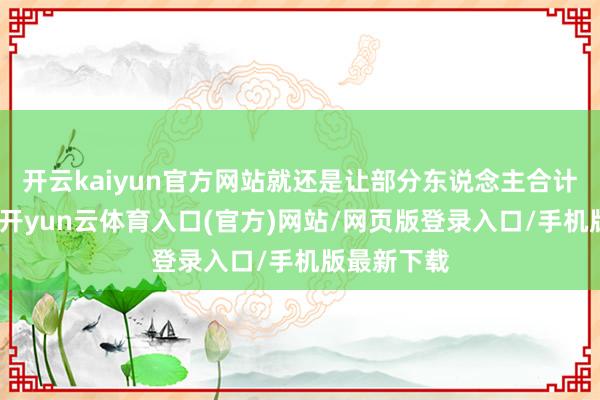开云kaiyun官方网站就还是让部分东说念主合计有点亏了-开yun云体育入口(官方)网站/网页版登录入口/手机版最新下载