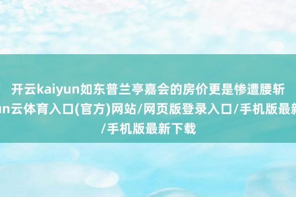 开云kaiyun如东普兰亭嘉会的房价更是惨遭腰斩-开yun云体育入口(官方)网站/网页版登录入口/手机版最新下载