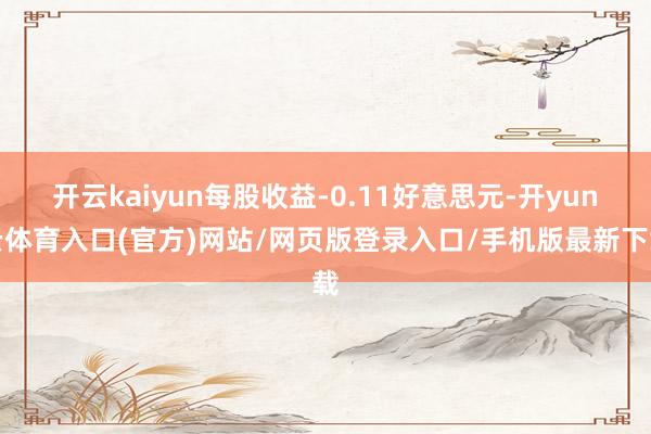 开云kaiyun每股收益-0.11好意思元-开yun云体育入口(官方)网站/网页版登录入口/手机版最新下载