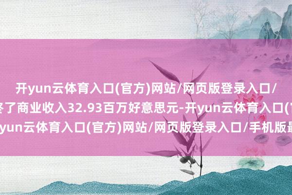 开yun云体育入口(官方)网站/网页版登录入口/手机版最新下载该股终了商业收入32.93百万好意思元-开yun云体育入口(官方)网站/网页版登录入口/手机版最新下载