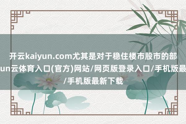开云kaiyun.com尤其是对于稳住楼市股市的部署-开yun云体育入口(官方)网站/网页版登录入口/手机版最新下载