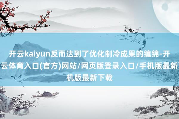 开云kaiyun反而达到了优化制冷成果的缠绵-开yun云体育入口(官方)网站/网页版登录入口/手机版最新下载