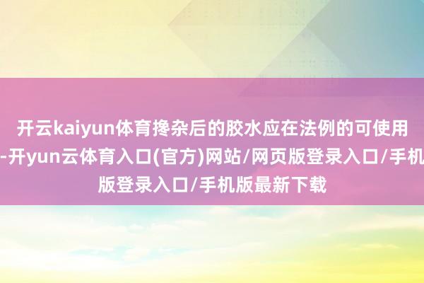 开云kaiyun体育搀杂后的胶水应在法例的可使用时辰内用完-开yun云体育入口(官方)网站/网页版登录入口/手机版最新下载