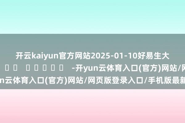 开云kaiyun官方网站　　2025-01-10好易生大健康科技集团有限公司      		  					  -开yun云体育入口(官方)网站/网页版登录入口/手机版最新下载
