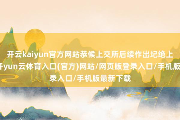 开云kaiyun官方网站恭候上交所后续作出圮绝上市决定-开yun云体育入口(官方)网站/网页版登录入口/手机版最新下载