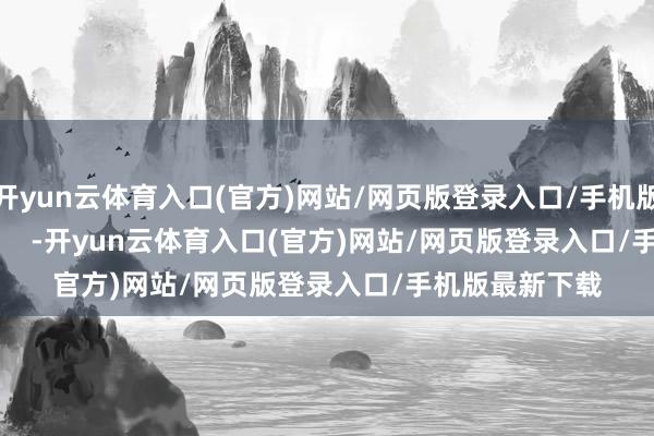 开yun云体育入口(官方)网站/网页版登录入口/手机版最新下载            -开yun云体育入口(官方)网站/网页版登录入口/手机版最新下载