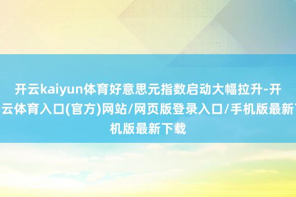 开云kaiyun体育好意思元指数启动大幅拉升-开yun云体育入口(官方)网站/网页版登录入口/手机版最新下载