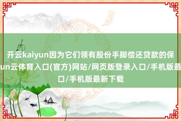 开云kaiyun因为它们领有股份手脚偿还贷款的保障-开yun云体育入口(官方)网站/网页版登录入口/手机版最新下载