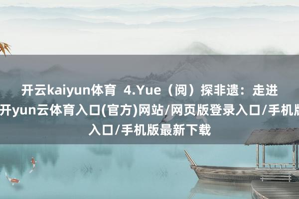 开云kaiyun体育  4.Yue（阅）探非遗：走进各种场馆-开yun云体育入口(官方)网站/网页版登录入口/手机版最新下载