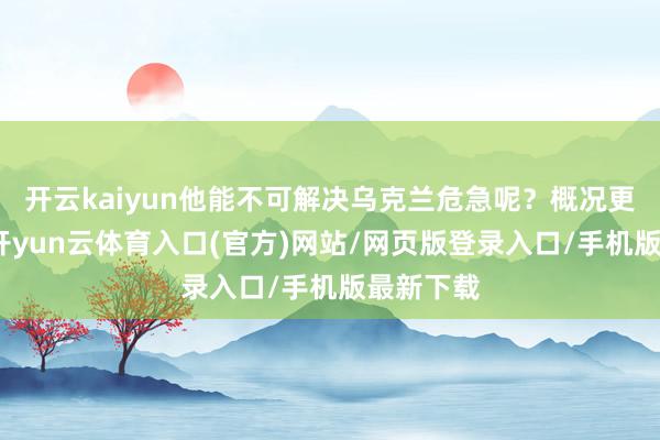 开云kaiyun他能不可解决乌克兰危急呢?概况更径直点-开yun云体育入口(官方)网站/网页版登录入口/手机版最新下载