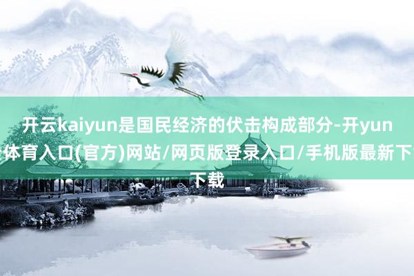 开云kaiyun是国民经济的伏击构成部分-开yun云体育入口(官方)网站/网页版登录入口/手机版最新下载