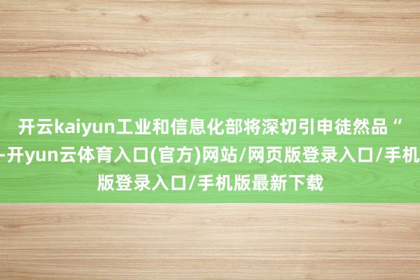 开云kaiyun工业和信息化部将深切引申徒然品“三品”计谋-开yun云体育入口(官方)网站/网页版登录入口/手机版最新下载