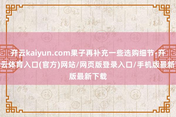 开云kaiyun.com果子再补充一些选购细节-开yun云体育入口(官方)网站/网页版登录入口/手机版最新下载