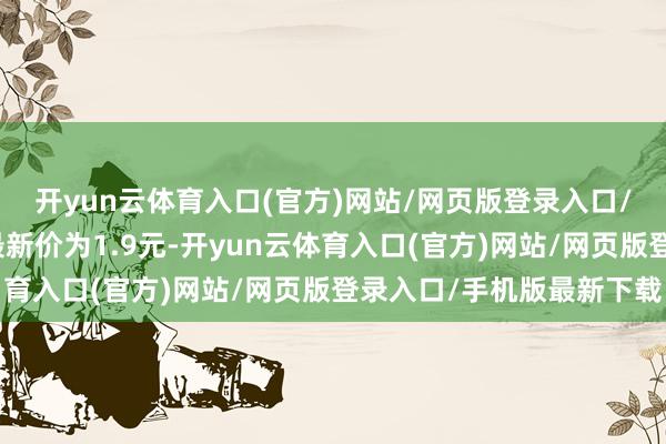 开yun云体育入口(官方)网站/网页版登录入口/手机版最新下载正股最新价为1.9元-开yun云体育入口(官方)网站/网页版登录入口/手机版最新下载
