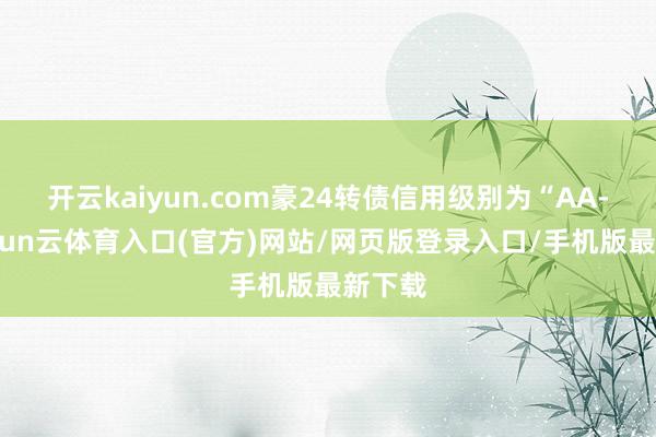 开云kaiyun.com豪24转债信用级别为“AA-”-开yun云体育入口(官方)网站/网页版登录入口/手机版最新下载