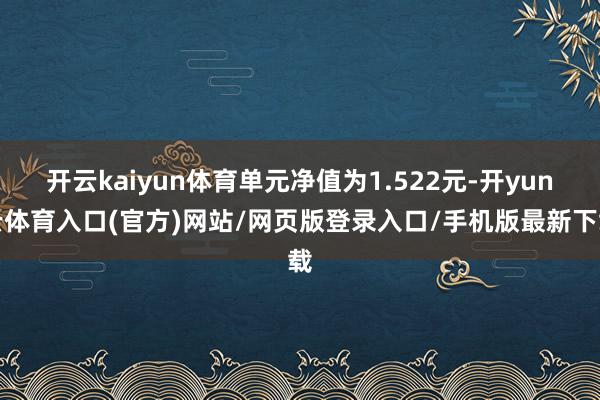 开云kaiyun体育单元净值为1.522元-开yun云体育入口(官方)网站/网页版登录入口/手机版最新下载