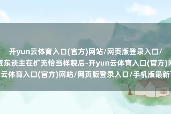 开yun云体育入口(官方)网站/网页版登录入口/手机版最新下载基金贬责东谈主在扩充恰当样貌后-开yun云体育入口(官方)网站/网页版登录入口/手机版最新下载