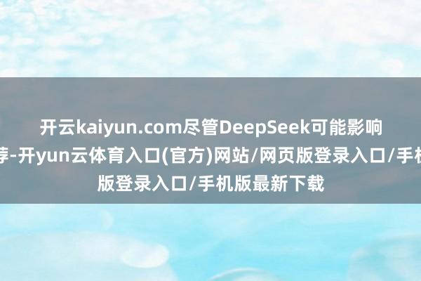 开云kaiyun.com尽管DeepSeek可能影响高阶GPU遴荐-开yun云体育入口(官方)网站/网页版登录入口/手机版最新下载