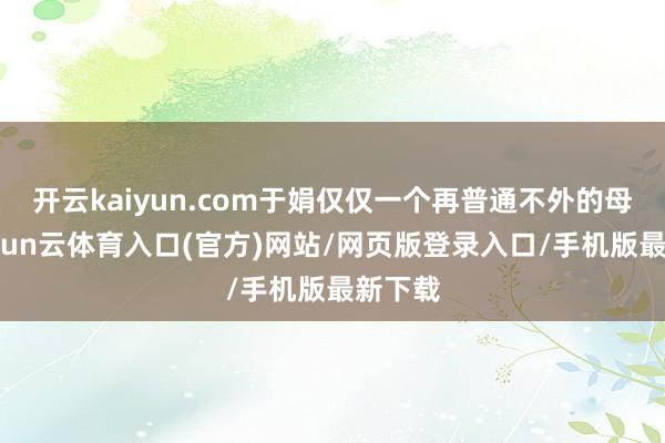 开云kaiyun.com于娟仅仅一个再普通不外的母亲-开yun云体育入口(官方)网站/网页版登录入口/手机版最新下载