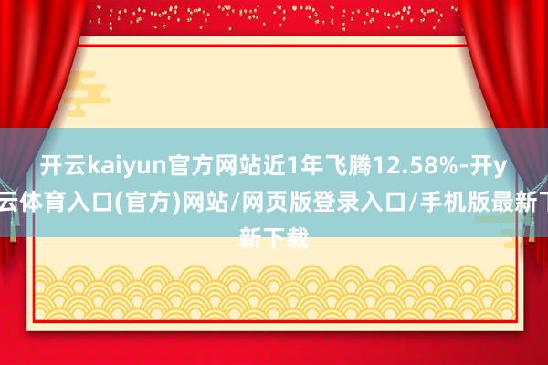 开云kaiyun官方网站近1年飞腾12.58%-开yun云体育入口(官方)网站/网页版登录入口/手机版最新下载