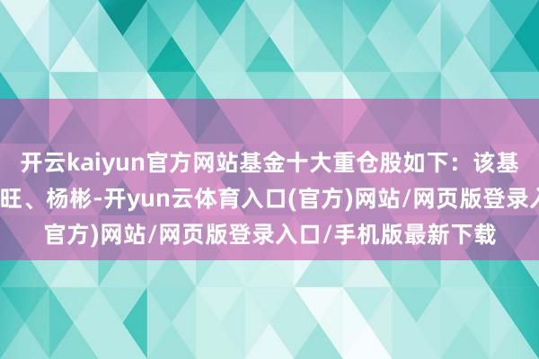 开云kaiyun官方网站基金十大重仓股如下：该基金的基金司理为宋加旺、杨彬-开yun云体育入口(官方)网站/网页版登录入口/手机版最新下载