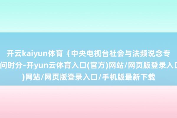开云kaiyun体育（中央电视台社会与法频说念专题片截图）警方访问时分-开yun云体育入口(官方)网站/网页版登录入口/手机版最新下载