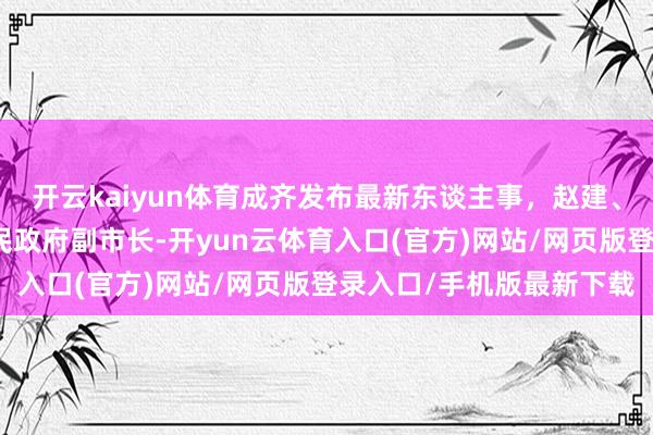 开云kaiyun体育成齐发布最新东谈主事,赵建、王锋君任成齐市东谈主民政府副市长-开yun云体育入口(官方)网站/网页版登录入口/手机版最新下载