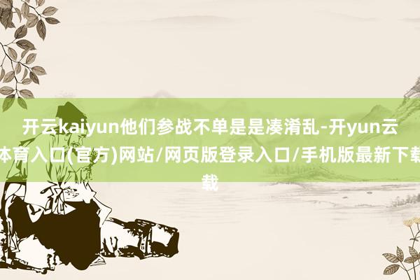 开云kaiyun他们参战不单是是凑淆乱-开yun云体育入口(官方)网站/网页版登录入口/手机版最新下载
