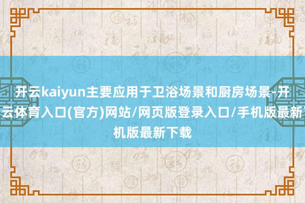 开云kaiyun主要应用于卫浴场景和厨房场景-开yun云体育入口(官方)网站/网页版登录入口/手机版最新下载