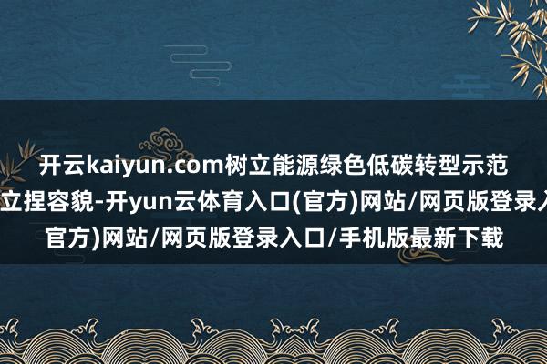 开云kaiyun.com树立能源绿色低碳转型示范区；聚焦基础要道树立捏容貌-开yun云体育入口(官方)网站/网页版登录入口/手机版最新下载